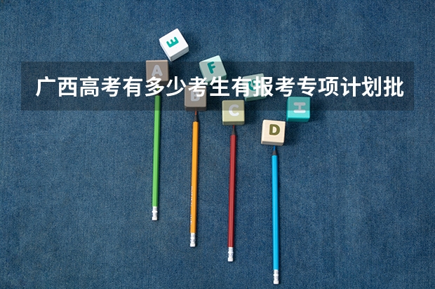 广西高考有多少考生有报考专项计划批资格