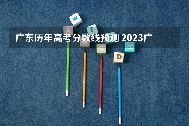 广东历年高考分数线预测 2023广东高考分数线预测