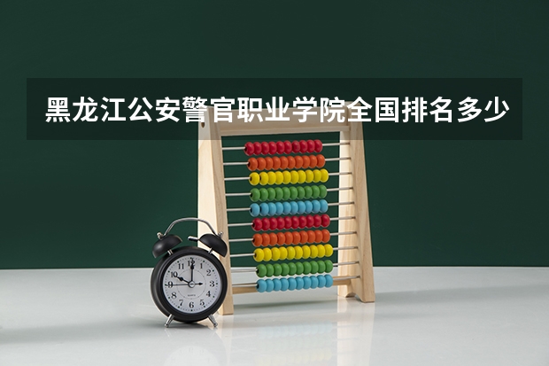 黑龙江公安警官职业学院全国排名多少 黑龙江公安警官职业学院简介