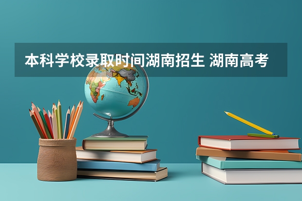 本科学校录取时间湖南招生 湖南高考第一批录取时间