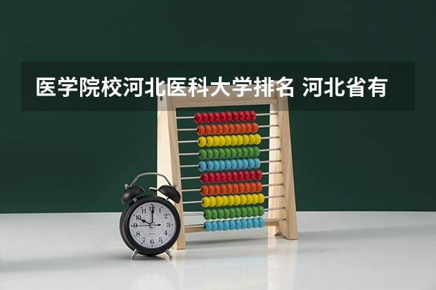医学院校河北医科大学排名 河北省有几所医科大学