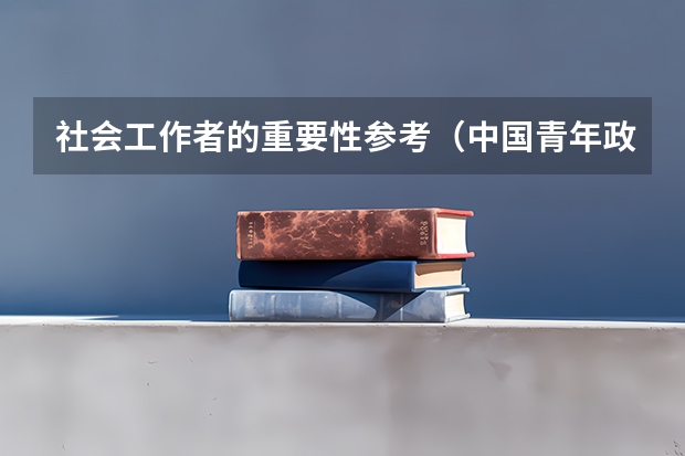 社会工作者的重要性参考（中国青年政治学院社会工作学院的历史沿革）