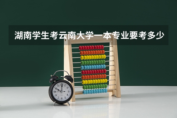 湖南学生考云南大学一本专业要考多少分？