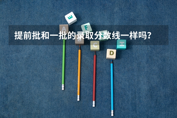 提前批和一批的录取分数线一样吗？