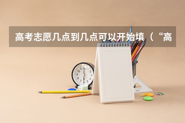 高考志愿几点到几点可以开始填（“高考志愿填报时间？）
