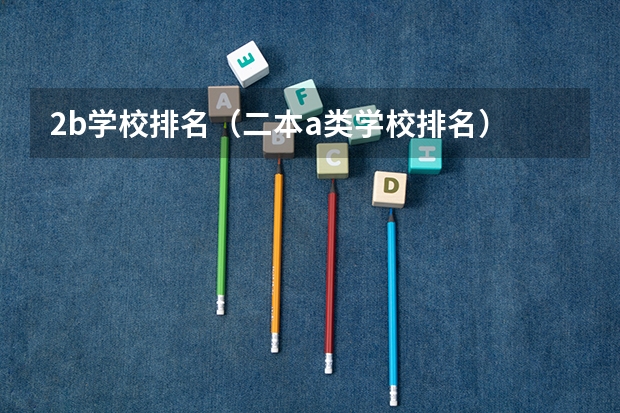 2b学校排名(二本a类学校排名) 中国人民大学排名全国第几