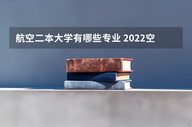航空二本大学有哪些专业 2022空乘本科学校有哪些 可以考哪些大学