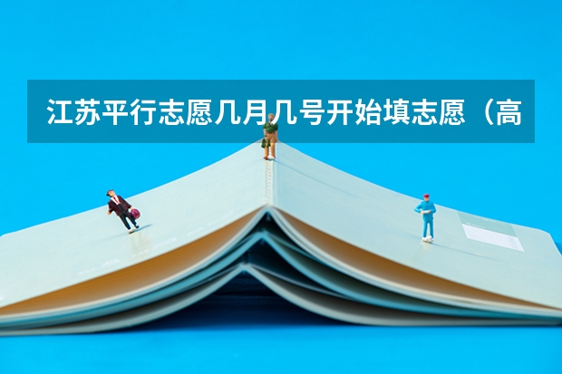 江苏平行志愿几月几号开始填志愿（高考填报志愿的时间）