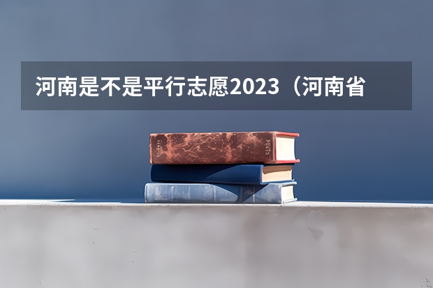 河南是不是平行志愿2023（河南省高考高职高专报志愿实行的是平行志愿还是顺序志愿？）