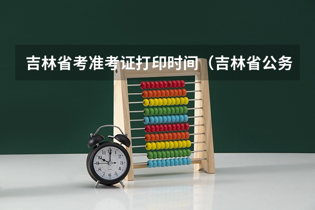 吉林省考准考证打印时间（吉林省公务员准考证打印？）