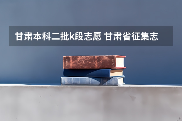 甘肃本科二批k段志愿 甘肃省征集志愿填报时间及录取规则