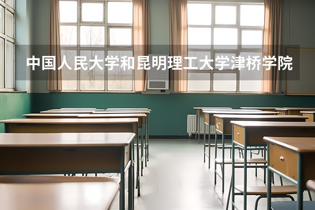 中国人民大学和昆明理工大学津桥学院哪个好 分数线对比