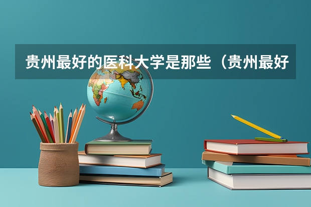 贵州最好的医科大学是那些（贵州最好的大学排名榜）