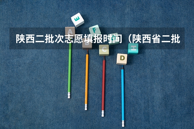 陕西二批次志愿填报时间（陕西省二批次志愿填报时间）