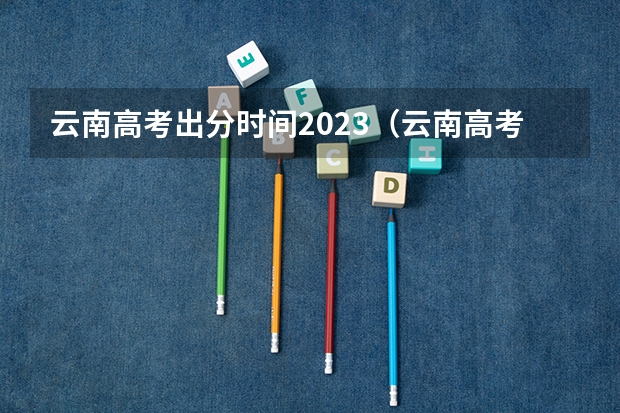 云南高考出分时间2023（云南高考录取投档时间）