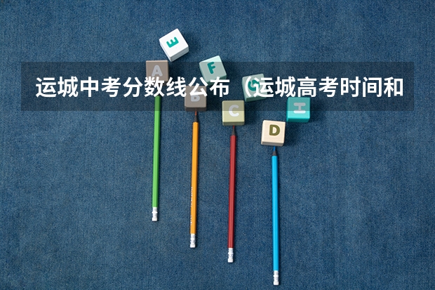 运城中考分数线公布（运城高考时间和填报志愿的时间是多会）