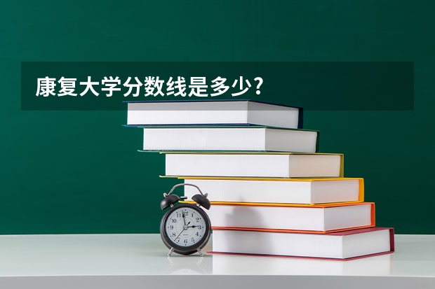 康复大学分数线是多少?