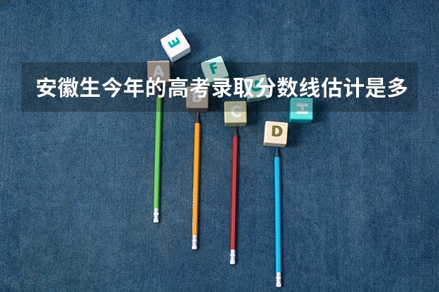 安徽生今年的高考录取分数线估计是多少？