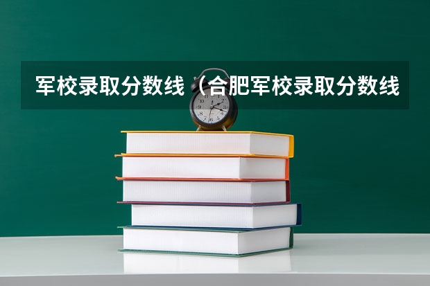 军校录取分数线（合肥军校录取分数线）