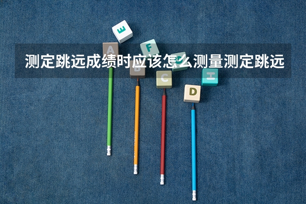 测定跳远成绩时应该怎么测量测定跳远成绩时应该怎么测量四年级上册用文字表示