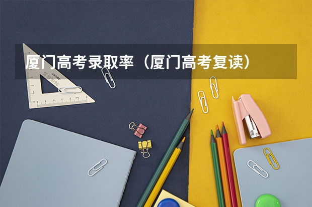 厦门高考录取率（厦门高考复读）