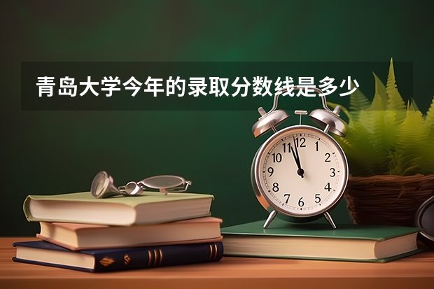 青岛大学今年的录取分数线是多少