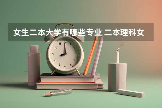 女生二本大学有哪些专业 二本理科女生学什么专业好热门吃香的专业