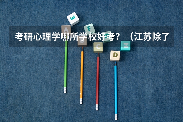 考研心理学哪所学校好考？（江苏除了11所211工程大学之外，还有哪几所大学实力不俗？）