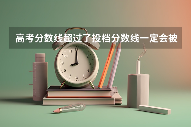 高考分数线超过了投档分数线一定会被录取吗？