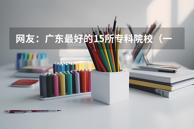 网友：广东最好的15所专科院校（一本大学的“补录”来啦！哪三所大学有325个名额未招满？）