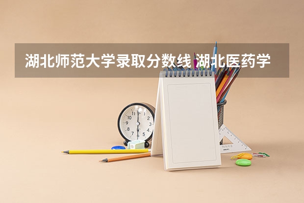 湖北师范大学录取分数线 湖北医药学院各专业分数线