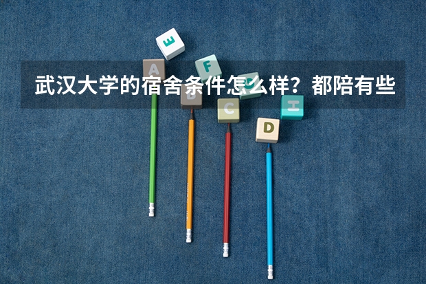 武汉大学的宿舍条件怎么样？都陪有些什么。求解⋯⋯