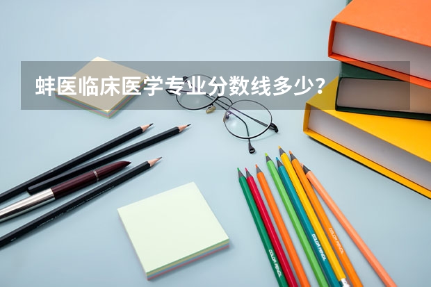 蚌医临床医学专业分数线多少？