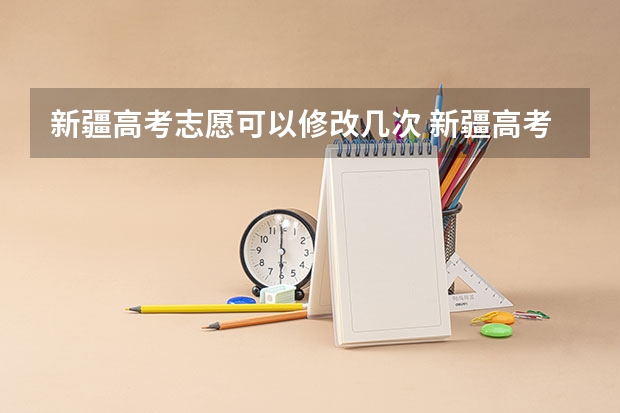 新疆高考志愿可以修改几次 新疆高考志愿填报