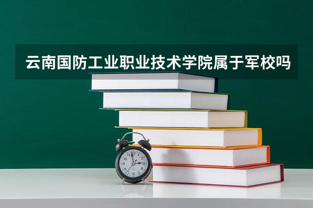 云南国防工业职业技术学院属于军校吗?