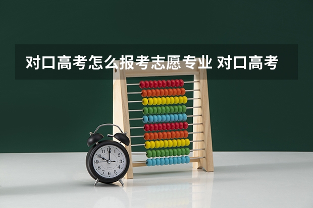 对口高考怎么报考志愿专业 对口高考报志愿？