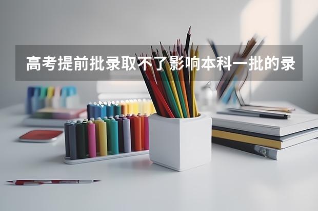 高考提前批录取不了影响本科一批的录取吗？