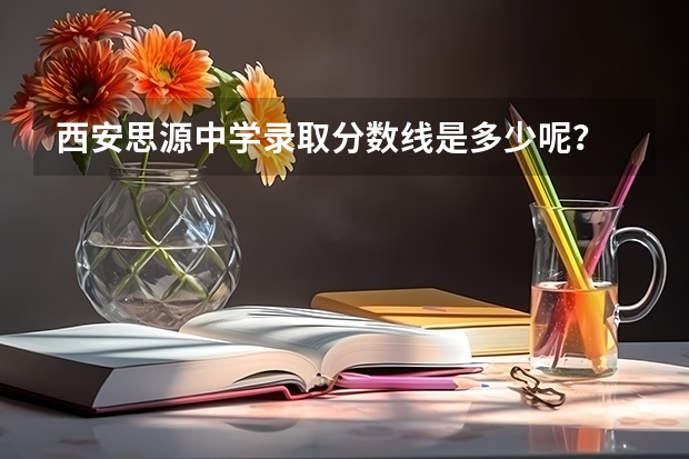 西安思源中学录取分数线是多少呢？