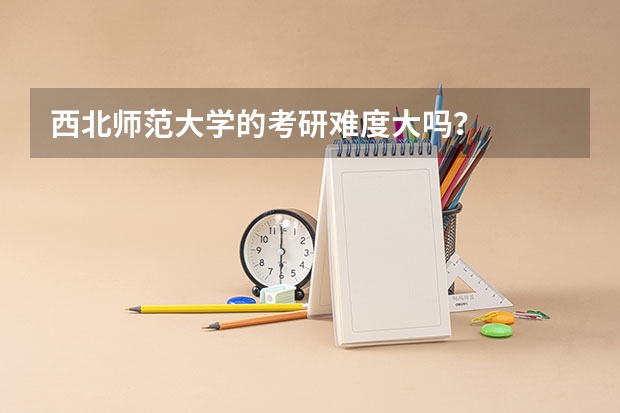 西北师范大学的考研难度大吗？
