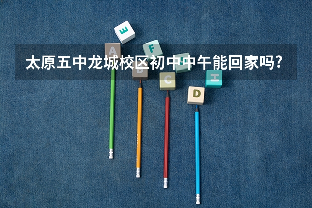 太原五中龙城校区初中中午能回家吗?