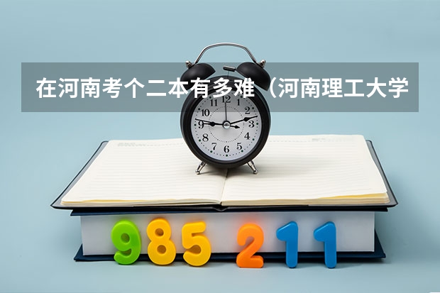 在河南考个二本有多难（河南理工大学二本录取分数线）