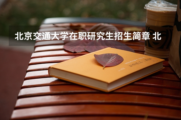 北京交通大学在职研究生招生简章 北京交通大学双证在职研究生可以继续攻读博士吗?