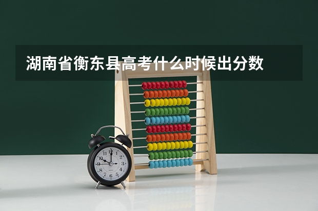 湖南省衡东县高考什么时候出分数