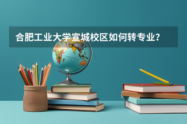 合肥工业大学宣城校区如何转专业？