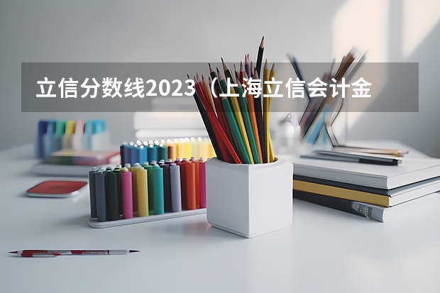 立信分数线2023（上海立信会计金融学院分数线）