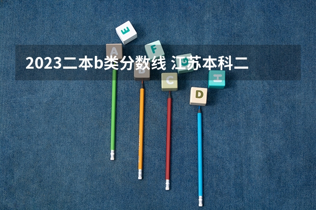 2023二本b类分数线 江苏本科二批次录取线