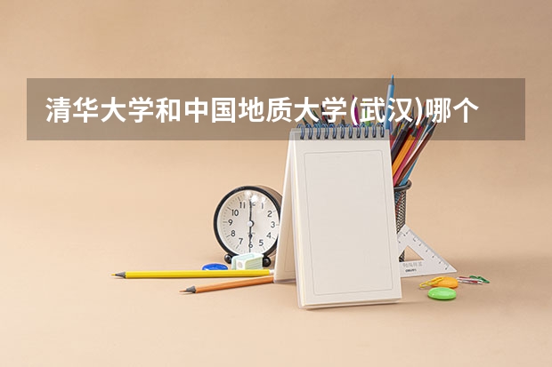 清华大学和中国地质大学(武汉)哪个好 分数线对比