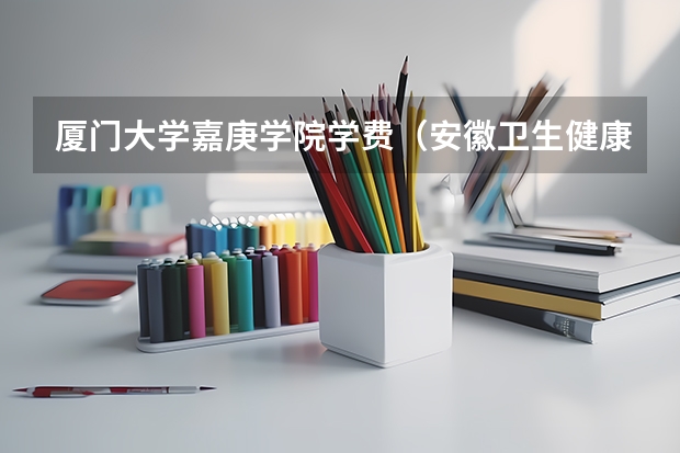 厦门大学嘉庚学院学费（安徽卫生健康职业学院邮编 附地址和介绍）