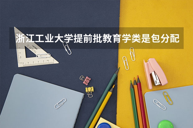 浙江工业大学提前批教育学类是包分配工作的吗