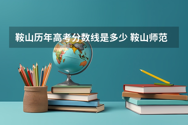 鞍山历年高考分数线是多少 鞍山师范学院2023年招生分数线